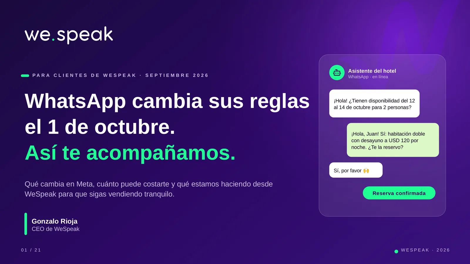 P A R A C L I E N T E S D E W E S P E A K · S E P T I E M B R E 2 0 2 6 · WhatsApp cambia sus reglas · el 1 de octubre. · Así te acompañamos. · Qué cambia en Meta, cuánto puede costarte y qué estamos haciendo desde · WeSpeak para que sigas vendiendo tranquilo. · Gonzalo Rioja · CEO de WeSpeak · Asistente del hotel · WhatsApp · en línea · ¡Hola! ¿Tienen disponibilidad del 12 · al 14 de octubre para 2 personas? · ¡Hola, Juan! Sí: habitación doble · con desayuno a USD 120 por · noche. ¿Te la reservo? · Sí, por favor 🙌 · Reserva confirmada