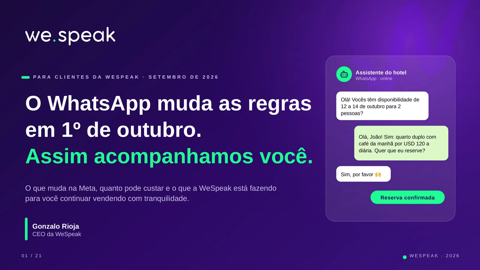 P A R A C L I E N T E S D A W E S P E A K · S E T E M B R O D E 2 0 2 6 · O WhatsApp muda as regras · em 1º de outubro. · Assim acompanhamos você. · O que muda na Meta, quanto pode custar e o que a WeSpeak está fazendo · para você continuar vendendo com tranquilidade. · Gonzalo Rioja · CEO da WeSpeak · Assistente do hotel · WhatsApp · online · Olá! Vocês têm disponibilidade de · 12 a 14 de outubro para 2 · pessoas? · Olá, João! Sim: quarto duplo com · café da manhã por USD 120 a · diária. Quer que eu reserve? · Sim, por favor 🙌 · Reserva confirmada